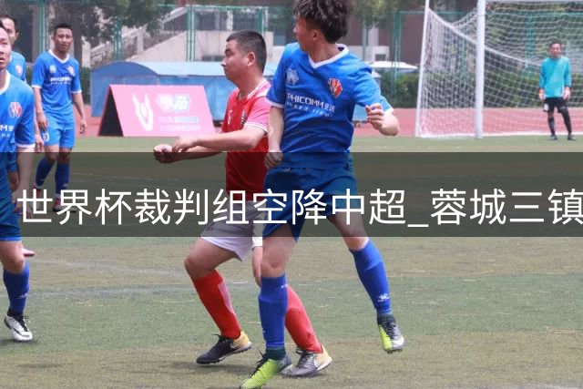 世界杯裁判组空降中超 蓉城三镇保级大战引关注