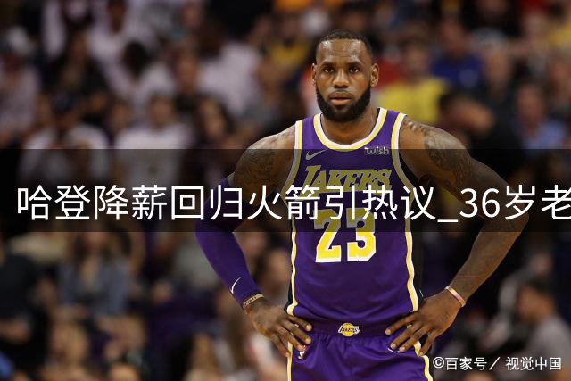 哈登降薪回归火箭引热议 36岁老将能否带领球队突破西部重围？