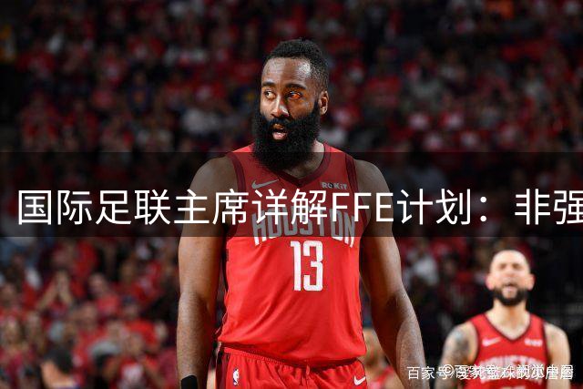 国际足联主席详解FFE计划：非强制提案将带来双倍资金扶持