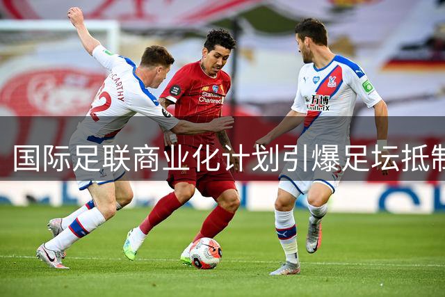 国际足联商业化计划引爆足坛抵制潮，皮尔斯质疑因凡蒂诺动机