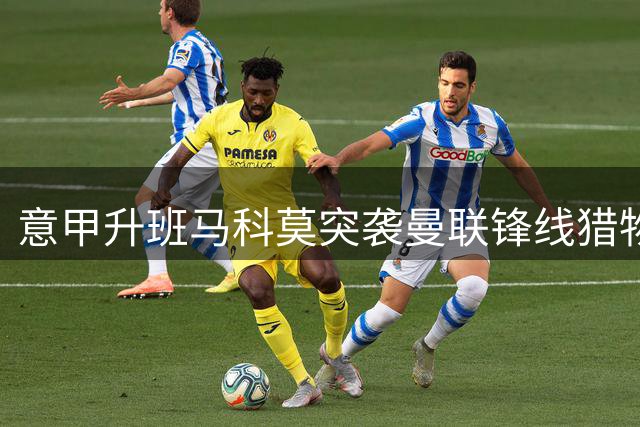 意甲升班马科莫突袭曼联锋线猎物 尤文租借方案遇阻