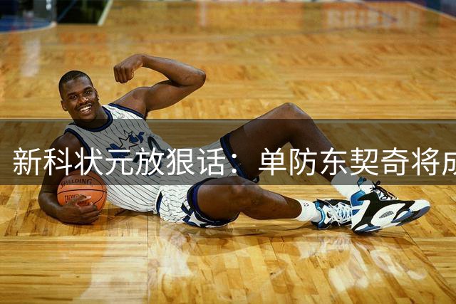 新科状元放狠话：单防东契奇将成篮球场终极考验