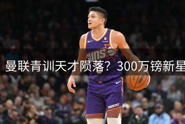 曼联青训天才陨落？300万镑新星拒绝外租前途堪忧
