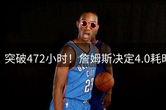 突破472小时！詹姆斯决定4.0耗时创新纪录：已超前3次时长总和