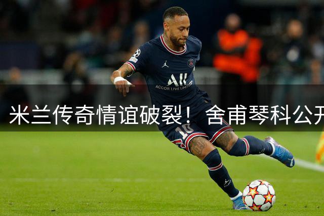 米兰传奇情谊破裂！舍甫琴科公开谴责皮尔洛涉俄商业合作