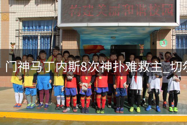 门神马丁内斯8次神扑难救主 切尔西防线隐患暴露