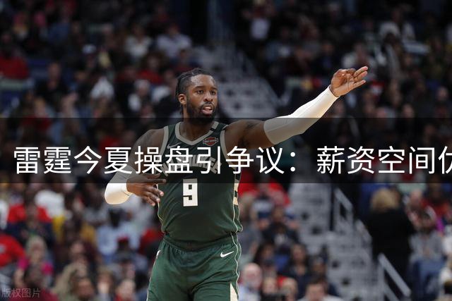 雷霆今夏操盘引争议：薪资空间优化背后暗藏阵容隐患